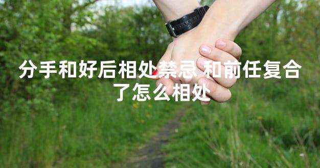 分手和好后相处禁忌 和前任复合了怎么相处